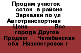 Продам участок 10 соток .в районе Зеркалки по ул. Автотранспортная 91 › Цена ­ 450 000 - Все города Другое » Продам   . Челябинская обл.,Нязепетровск г.